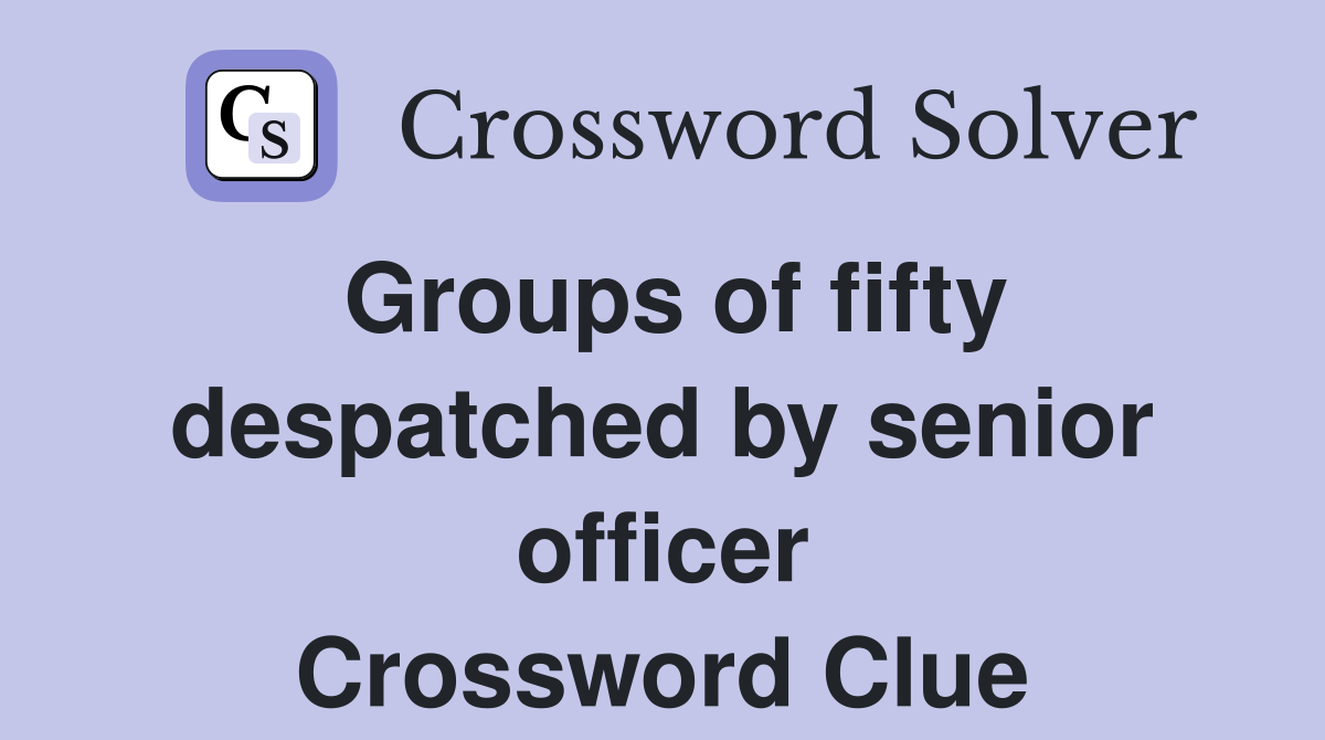 Groups of fifty despatched by senior officer Crossword Clue