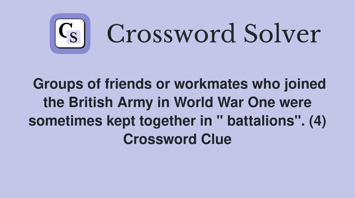 Groups of friends or workmates who joined the British Army in World War One were sometimes kept together in " battalions". (4) Crossword Clue