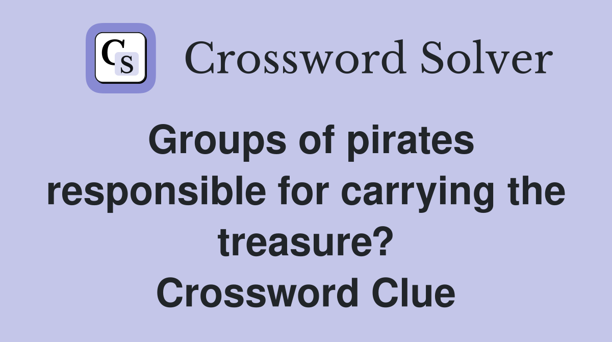 Groups of pirates responsible for carrying the treasure? Crossword Clue