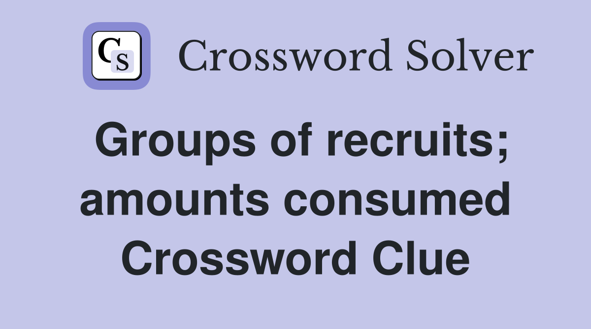 Groups of recruits; amounts consumed Crossword Clue