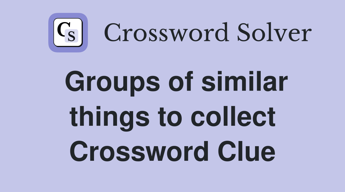 Groups of similar things to collect Crossword Clue