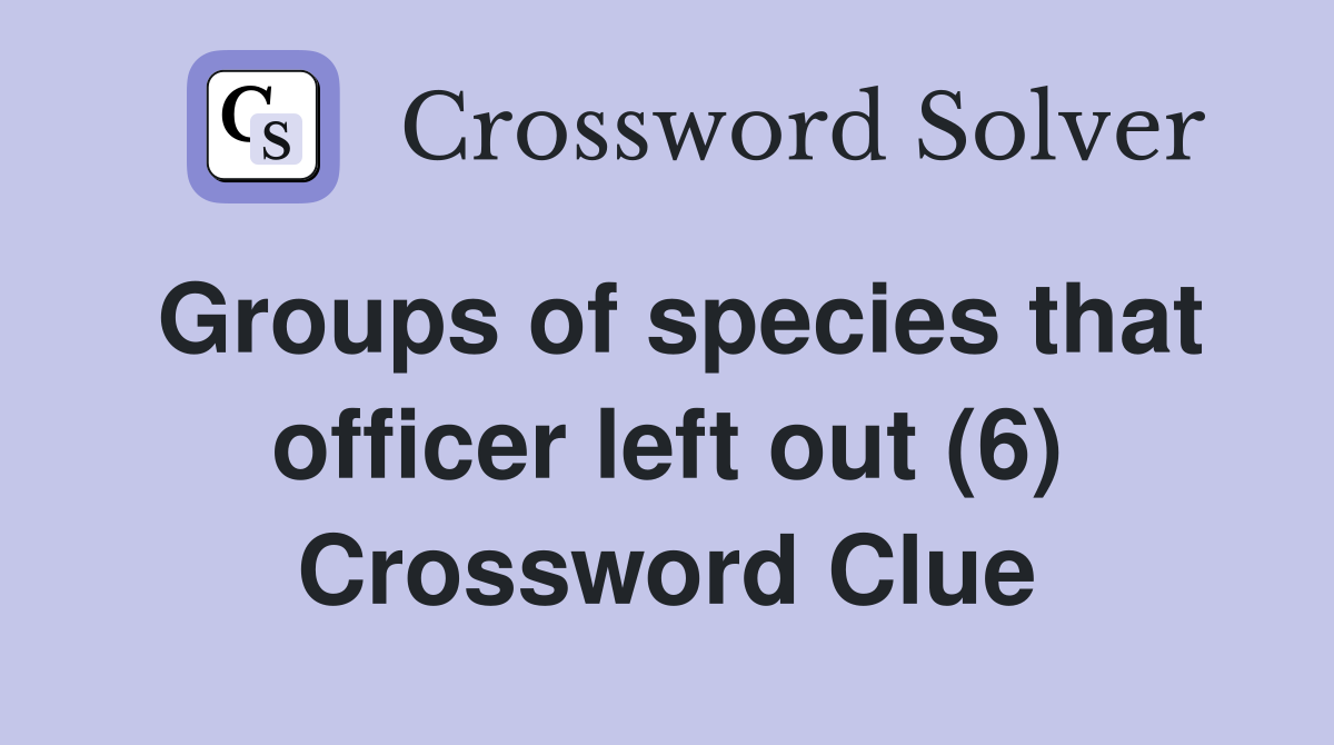 Groups of species that officer left out (6) Crossword Clue