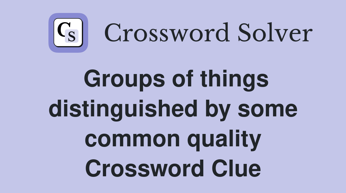 Groups of things distinguished by some common quality Crossword Clue