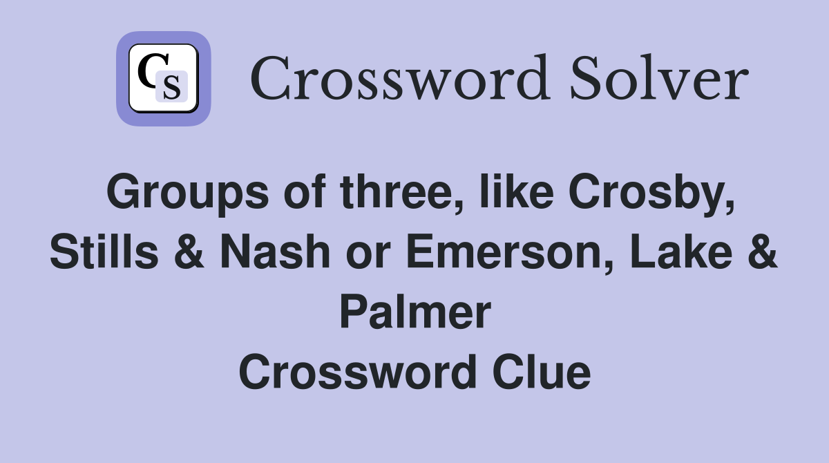 Groups of three, like Crosby, Stills & Nash or Emerson, Lake & Palmer Crossword Clue