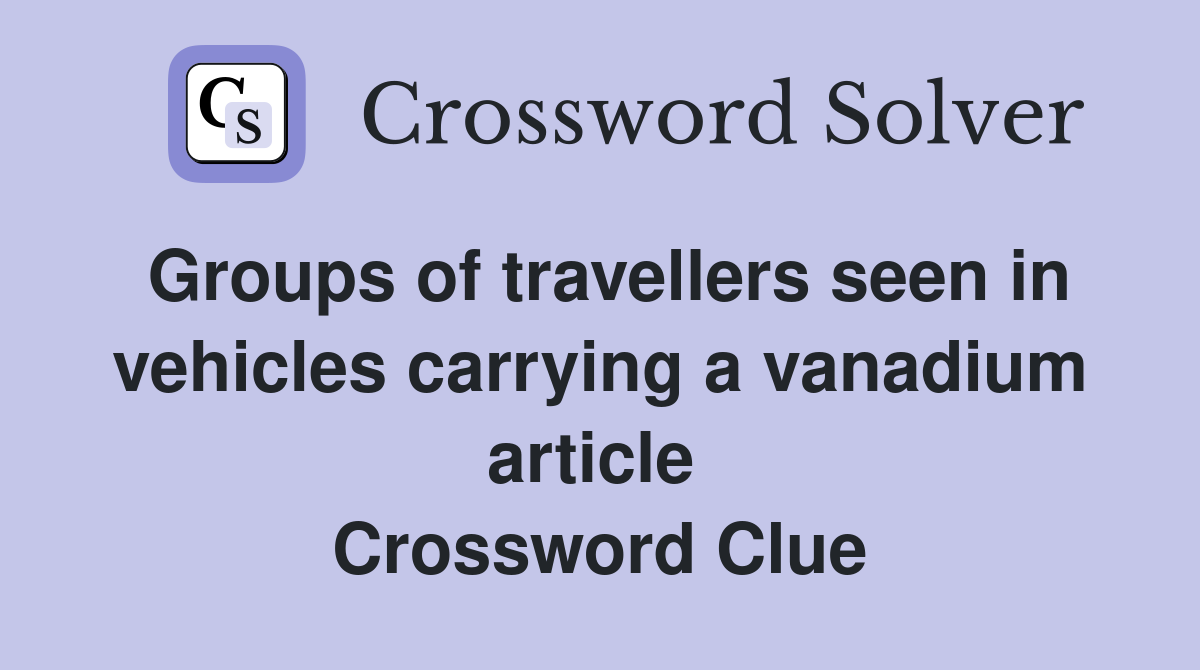 Groups of travellers seen in vehicles carrying a vanadium article  Crossword Clue