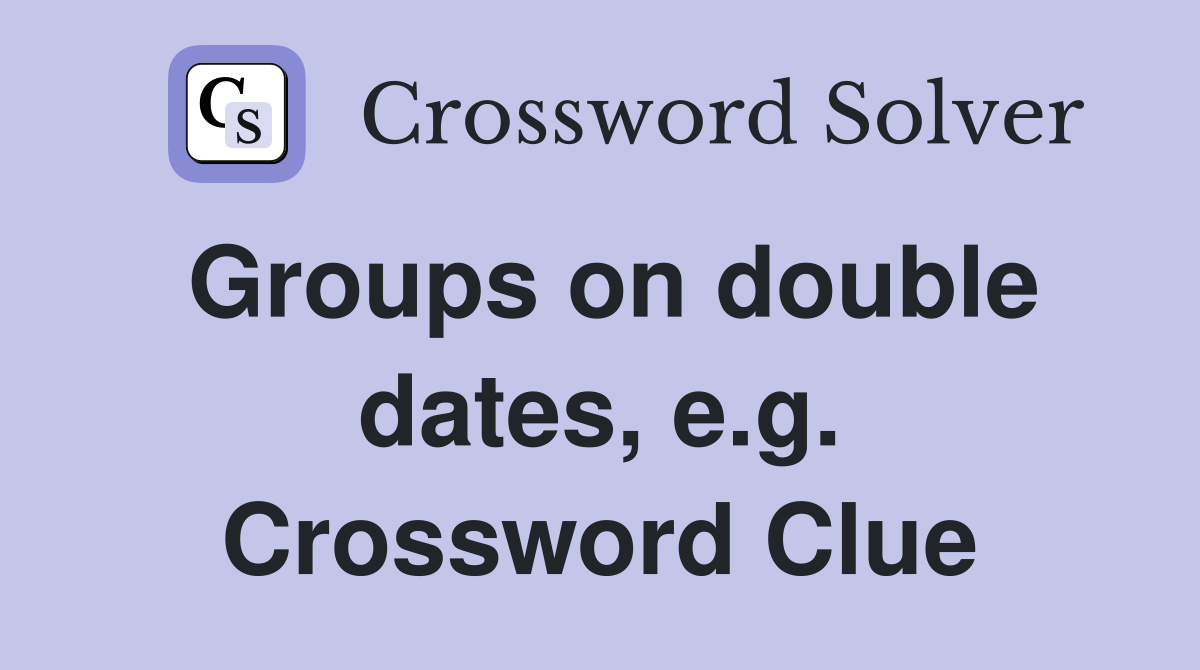 Groups on double dates, e.g. Crossword Clue
