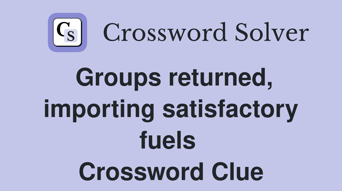Groups returned, importing satisfactory fuels  Crossword Clue