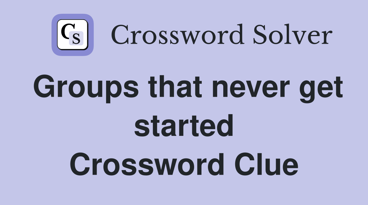 Groups that never get started Crossword Clue