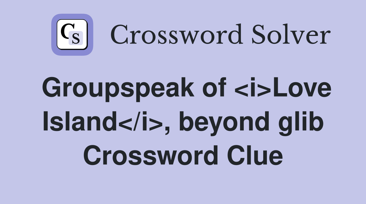 Groupspeak of <i>Love Island</i>, beyond glib Crossword Clue