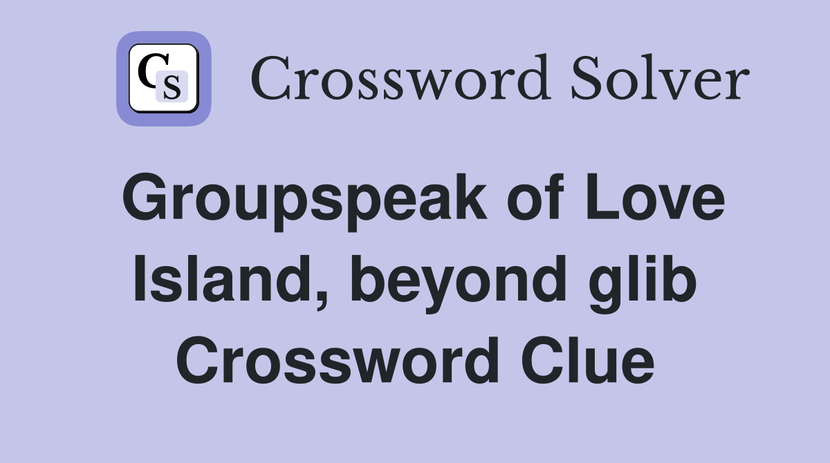 Groupspeak of Love Island, beyond glib Crossword Clue