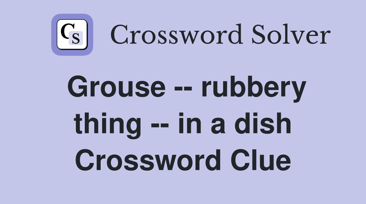 Grouse -- rubbery thing -- in a dish Crossword Clue
