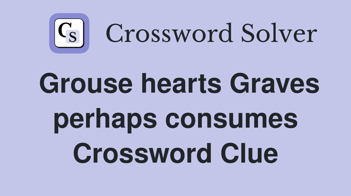Grouse hearts Graves perhaps consumes Crossword Clue