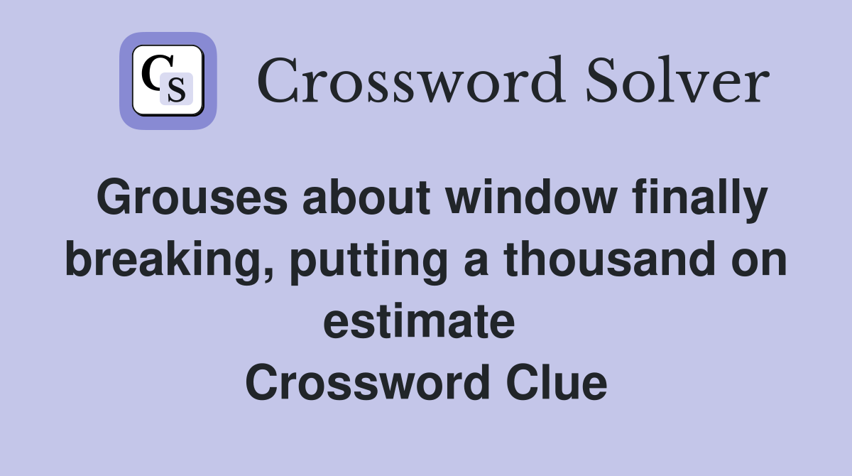 Grouses about window finally breaking, putting a thousand on estimate  Crossword Clue