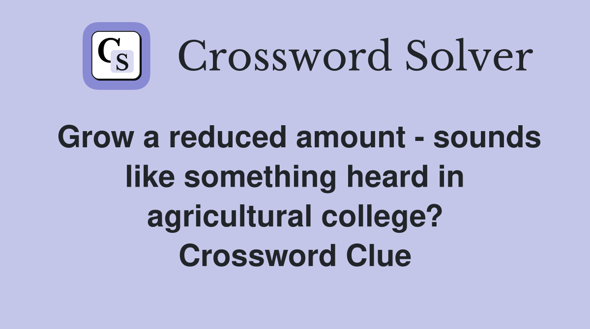 Grow a reduced amount - sounds like something heard in agricultural college? Crossword Clue
