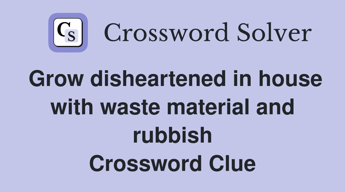 Grow disheartened in house with waste material and rubbish Crossword Clue