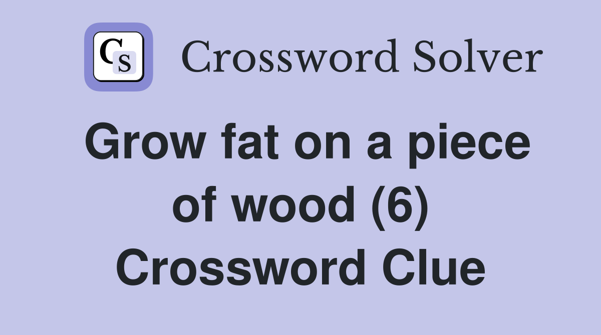 Grow fat on a piece of wood (6) Crossword Clue