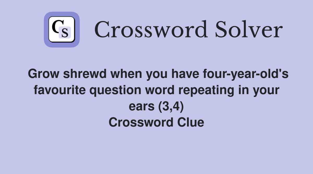 Grow shrewd when you have four-year-old's favourite question word repeating in your ears (3,4) Crossword Clue