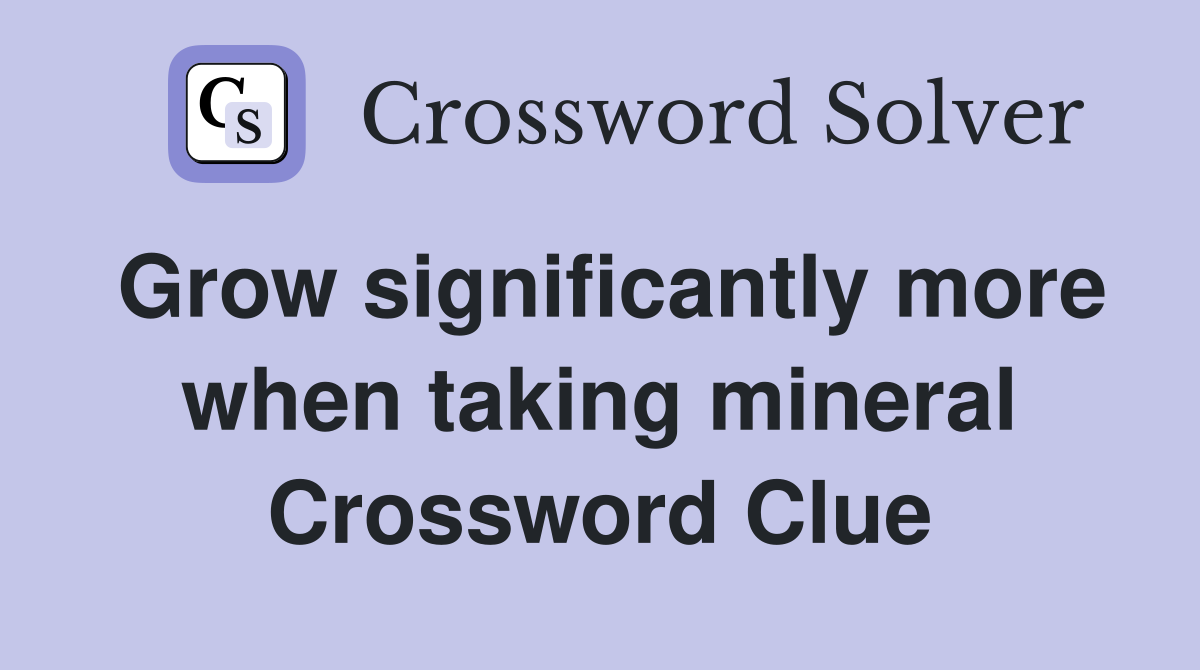Grow significantly more when taking mineral Crossword Clue