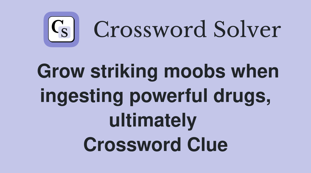 Grow striking moobs when ingesting powerful drugs, ultimately  Crossword Clue