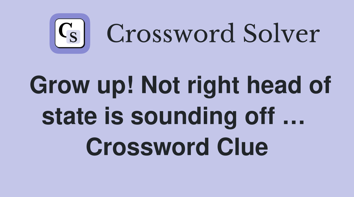 Grow up! Not right head of state is sounding off …  Crossword Clue