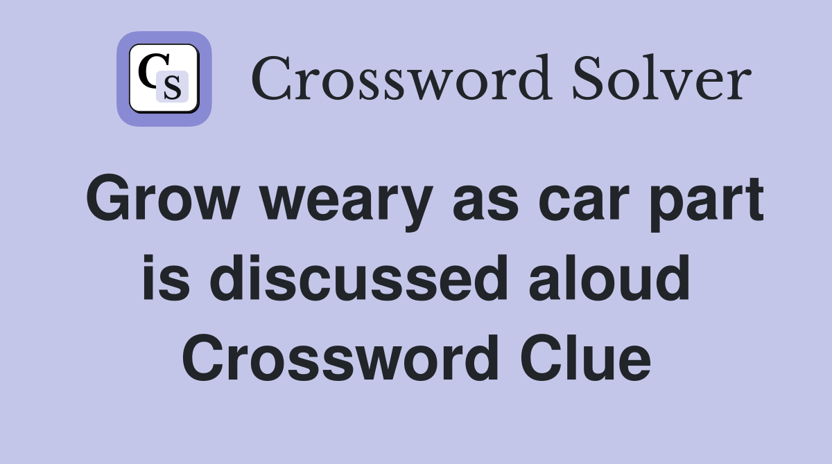 Grow weary as car part is discussed aloud Crossword Clue