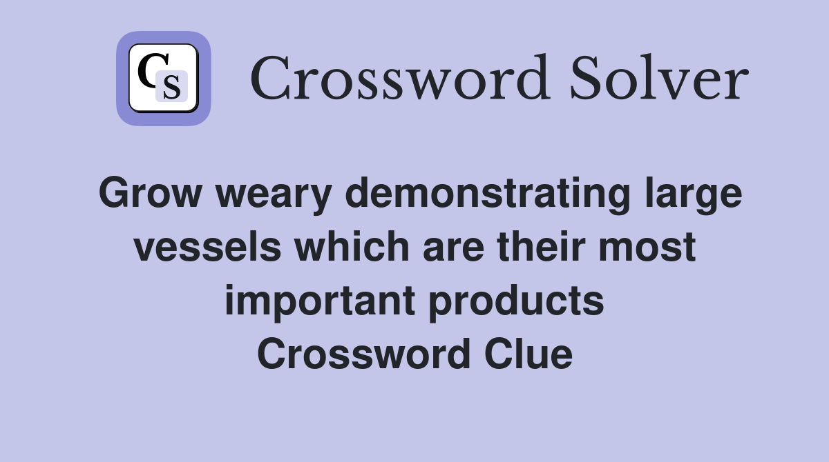 Grow weary demonstrating large vessels which are their most important products Crossword Clue