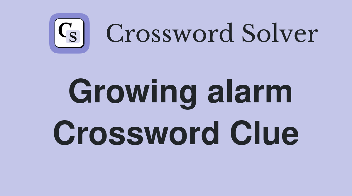Growing alarm Crossword Clue