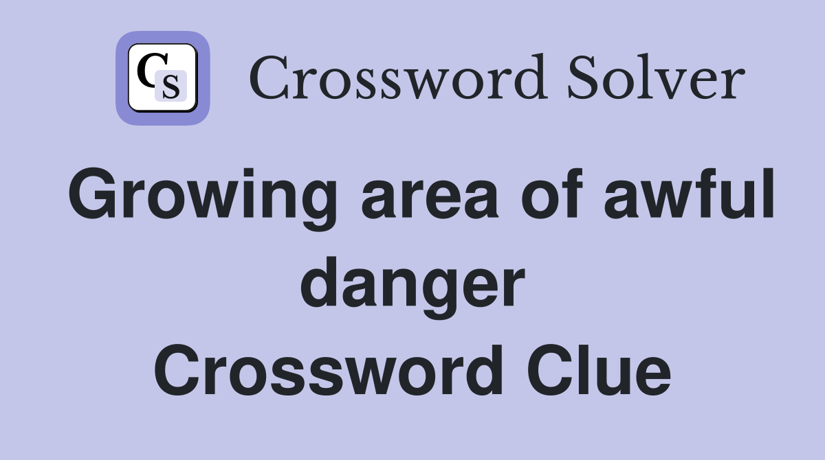 Growing area of awful danger Crossword Clue