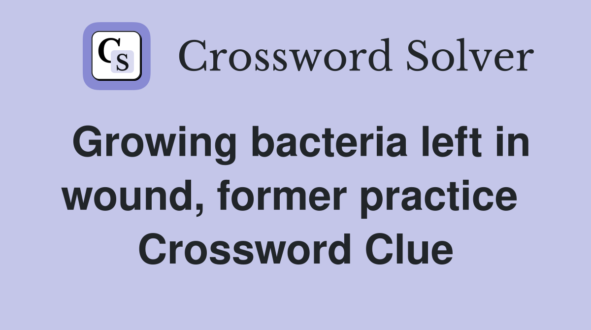 Growing bacteria left in wound, former practice  Crossword Clue