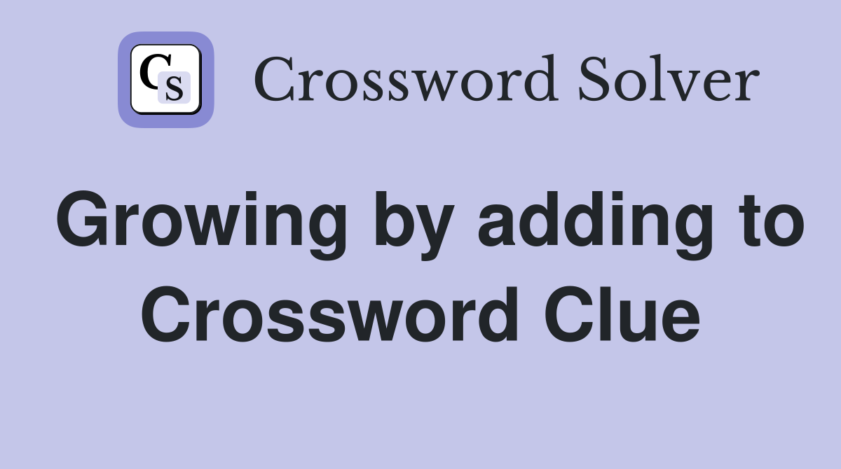 Growing by adding to Crossword Clue