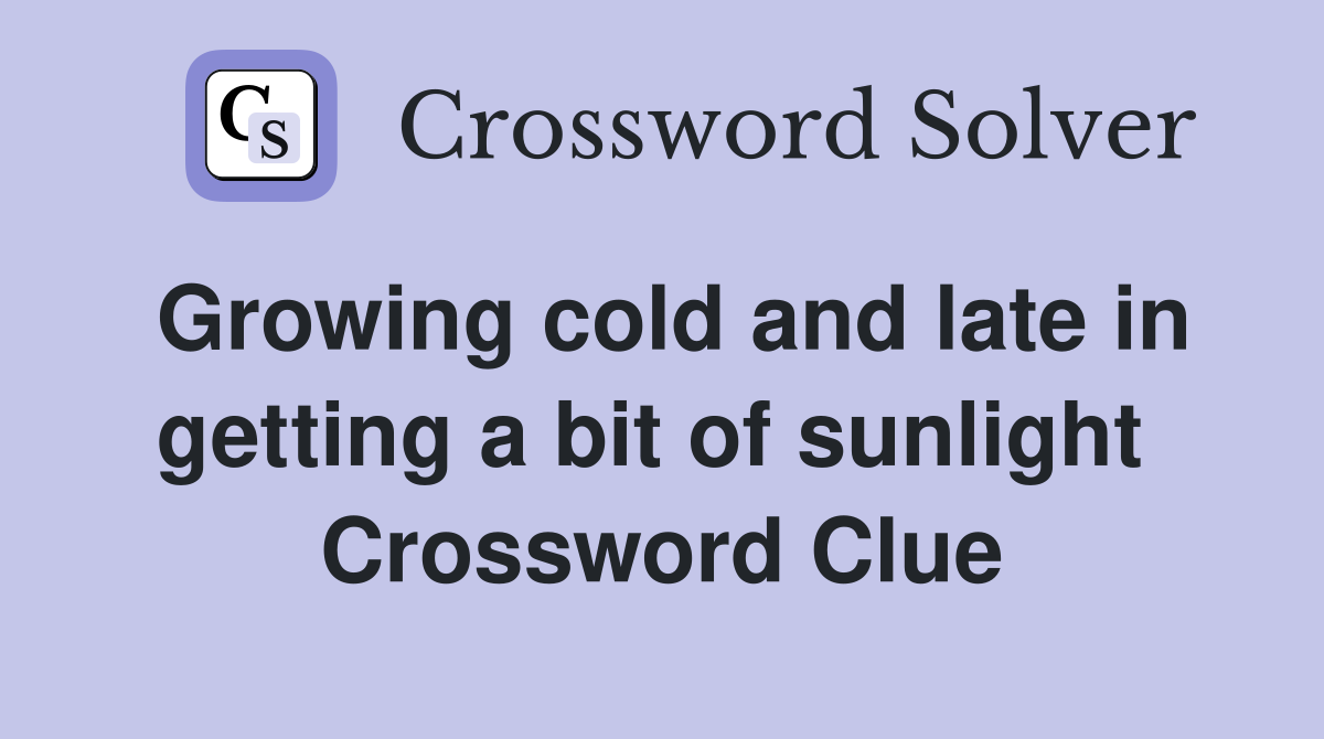 Growing cold and late in getting a bit of sunlight  Crossword Clue