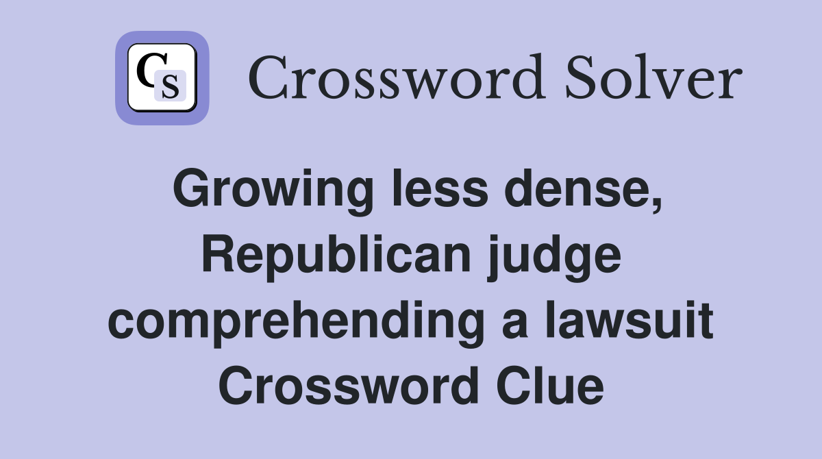 Growing less dense, Republican judge comprehending a lawsuit Crossword Clue
