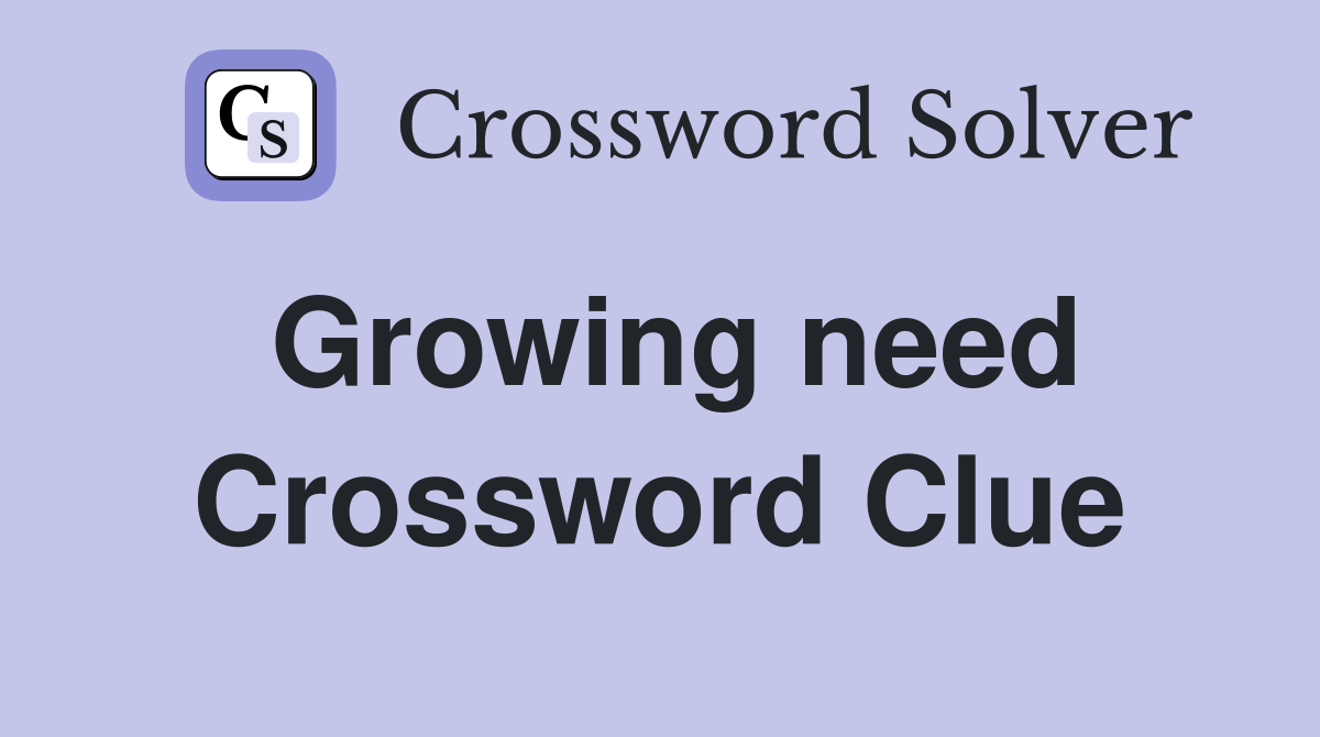 Growing need Crossword Clue