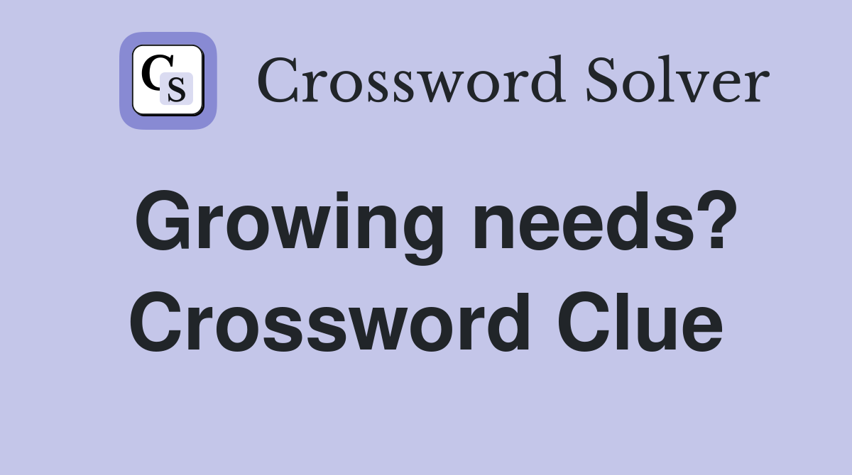 Growing needs? Crossword Clue