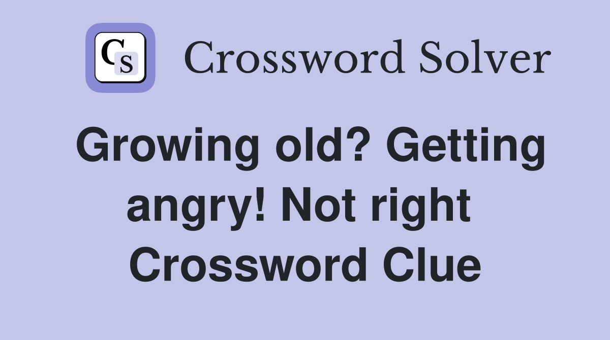 Growing old? Getting angry! Not right  Crossword Clue