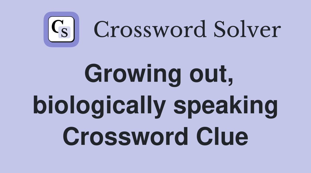 Growing out, biologically speaking Crossword Clue