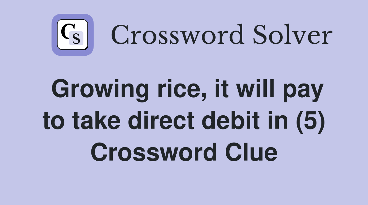 Growing rice, it will pay to take direct debit in (5) Crossword Clue
