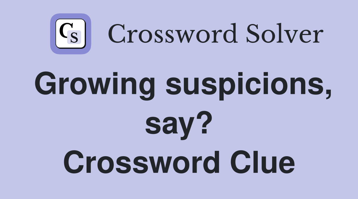 Growing suspicions, say? Crossword Clue