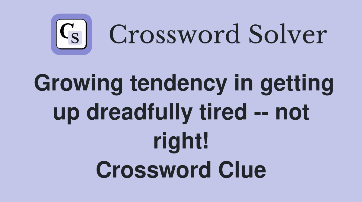 Growing tendency in getting up dreadfully tired -- not right! Crossword Clue