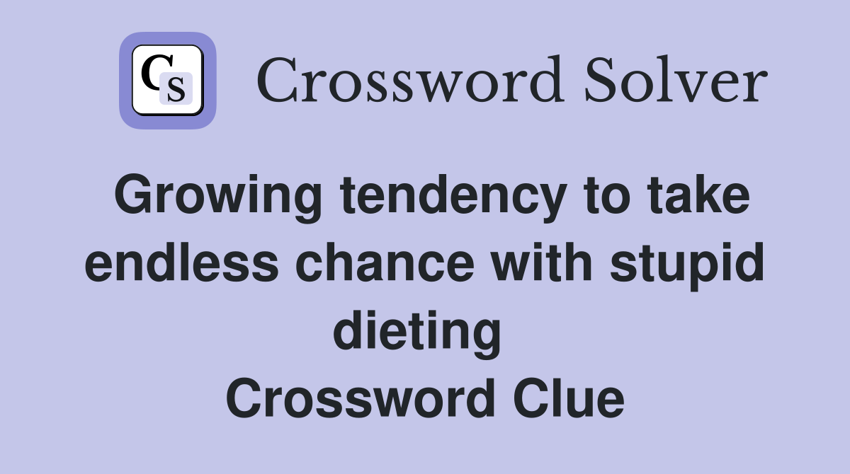 Growing tendency to take endless chance with stupid dieting  Crossword Clue