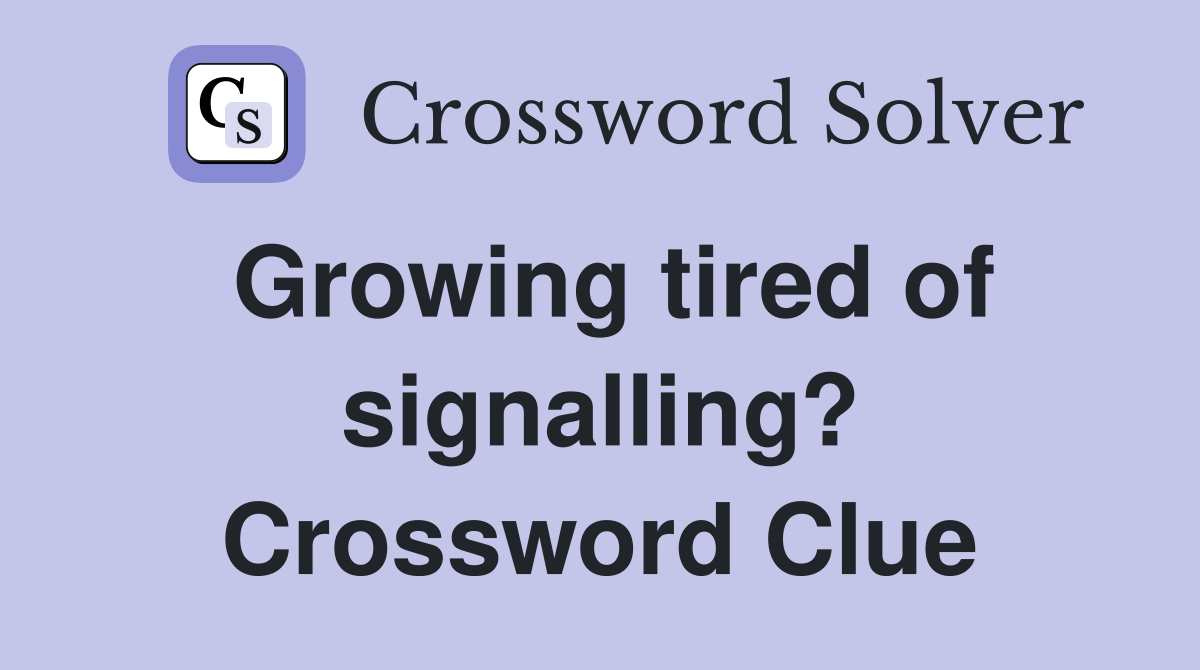 Growing tired of signalling? Crossword Clue