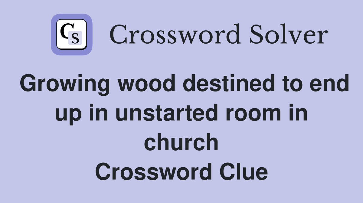 Growing wood destined to end up in unstarted room in church Crossword Clue