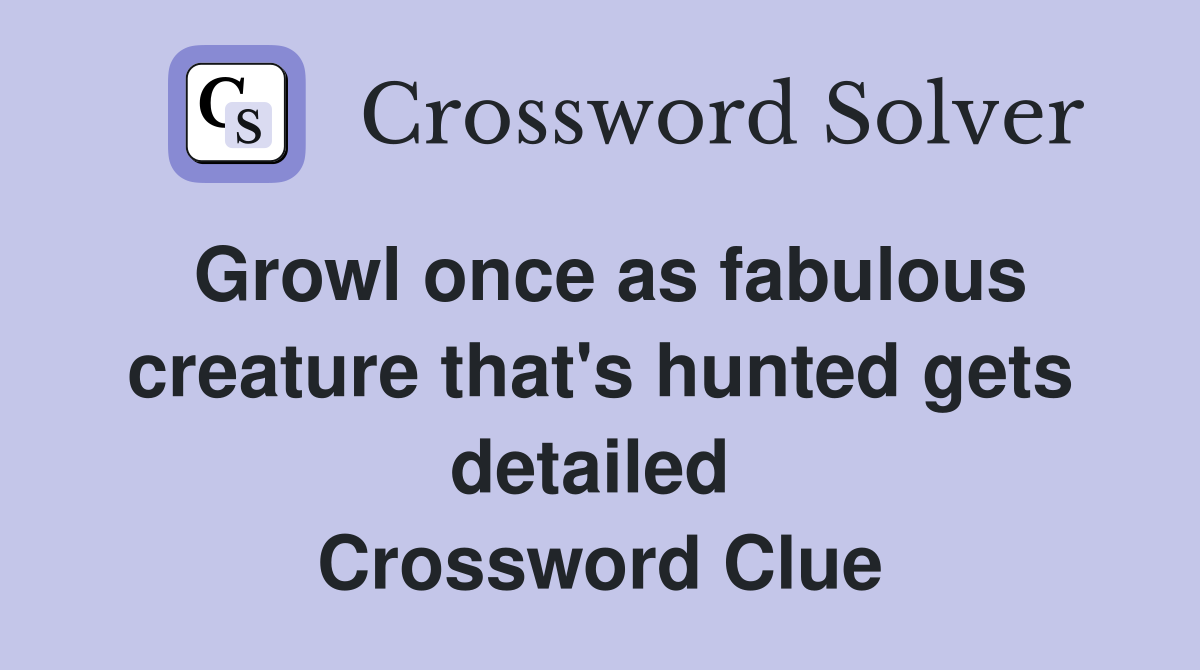 Growl once as fabulous creature that's hunted gets detailed  Crossword Clue
