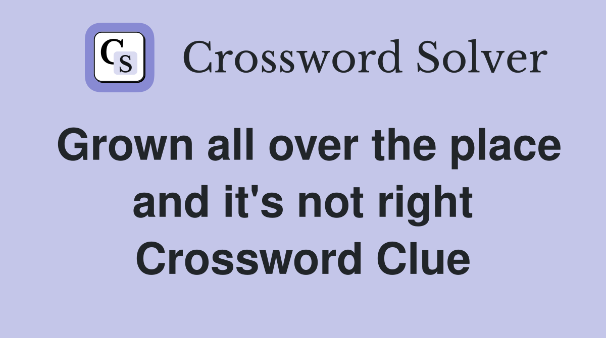 Grown all over the place and it's not right Crossword Clue