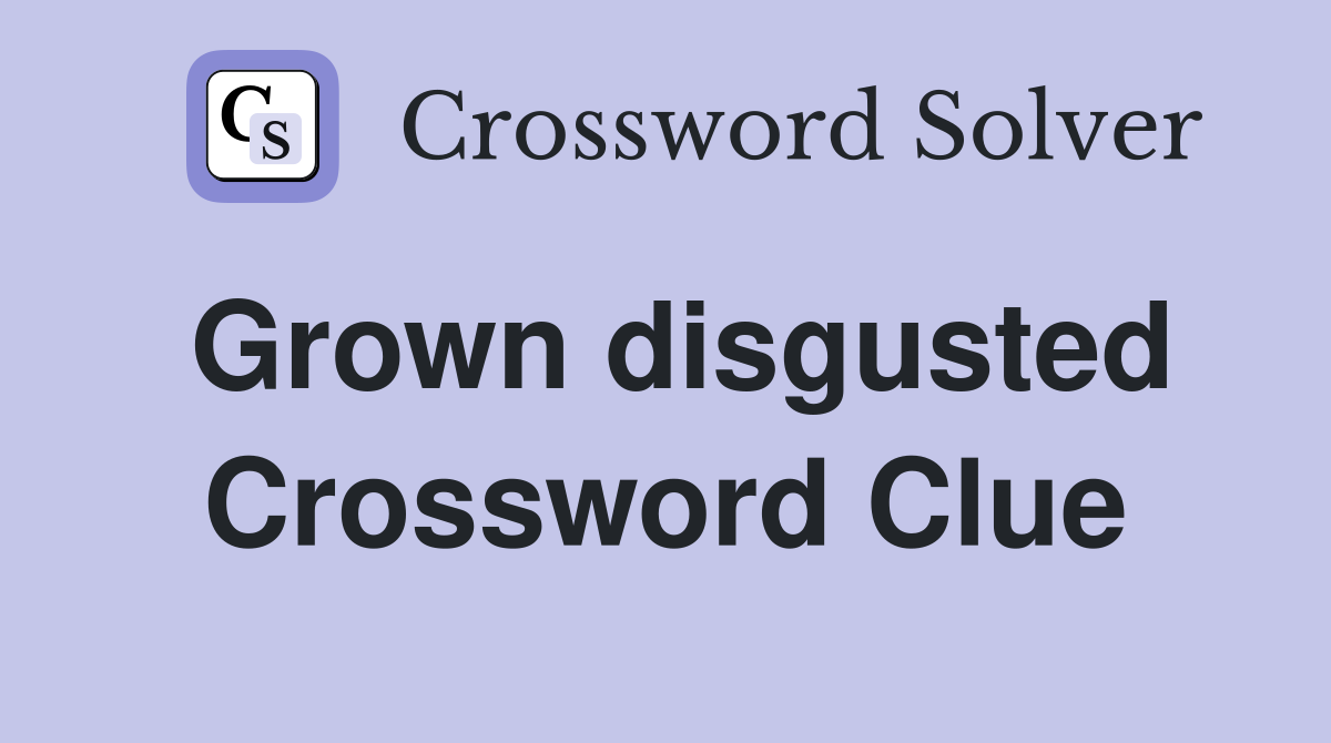 Grown disgusted Crossword Clue