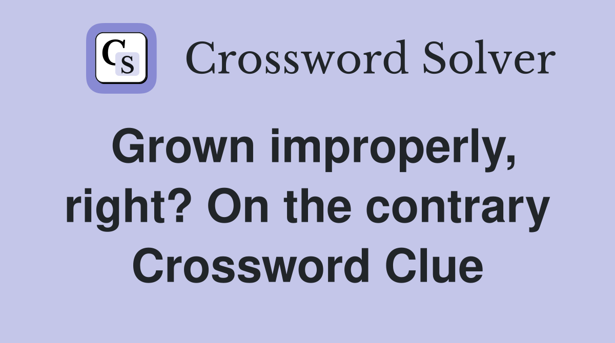 Grown improperly, right? On the contrary Crossword Clue