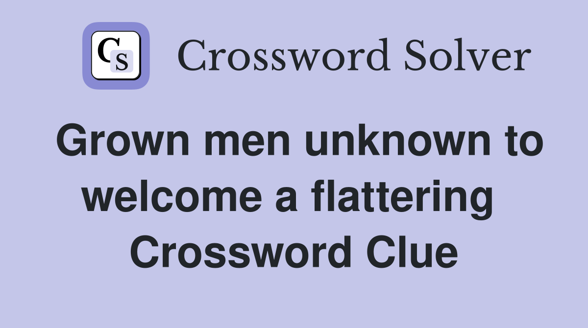Grown men unknown to welcome a flattering  Crossword Clue