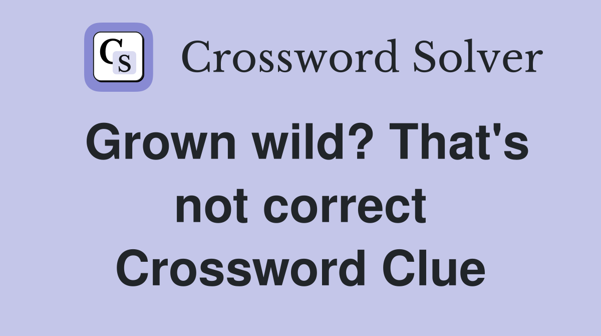 Grown wild? That's not correct Crossword Clue