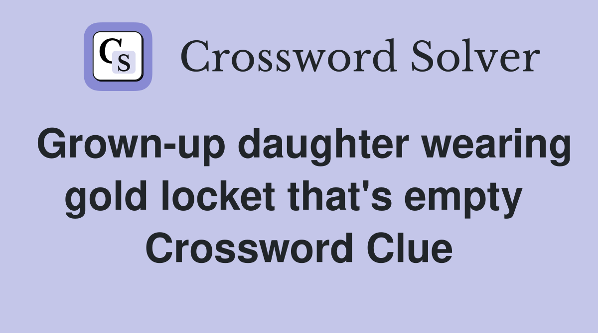 Grown-up daughter wearing gold locket that's empty  Crossword Clue
