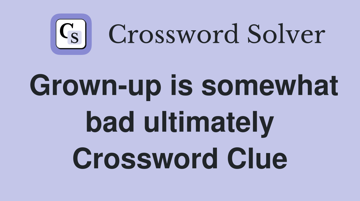 Grown-up is somewhat bad ultimately Crossword Clue